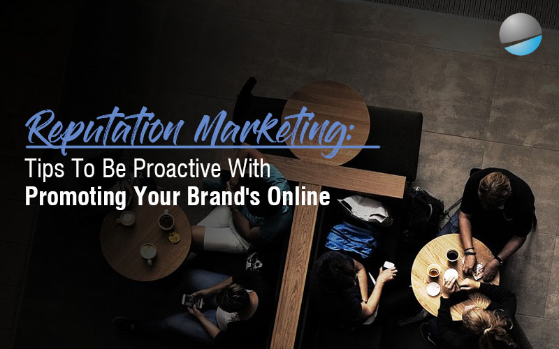 Reputation Marketing: Tips To Be Proactive When Promoting Your Brand's Online