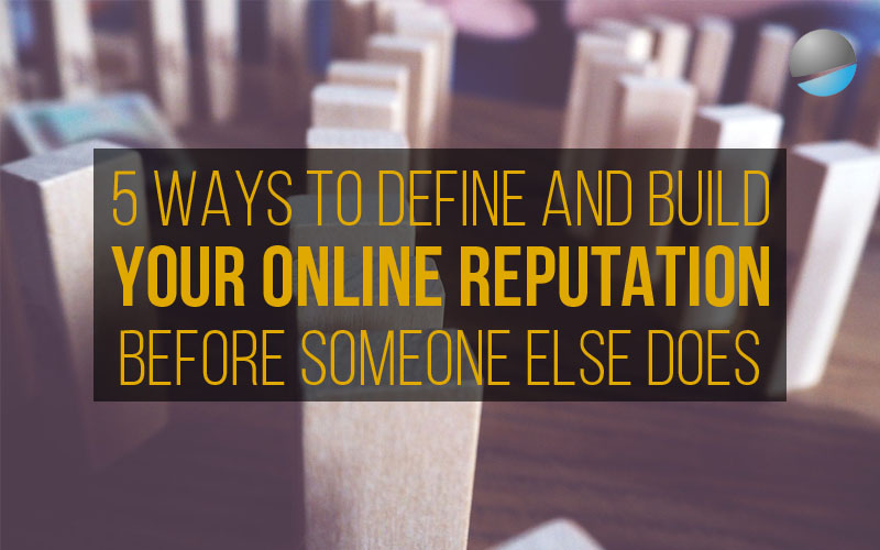 5 Ways To Define And Build Your Online Reputation…Before Someone Else Does